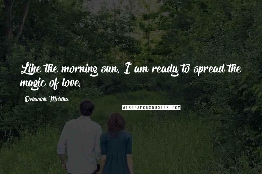 Debasish Mridha Quotes: Like the morning sun, I am ready to spread the magic of love.