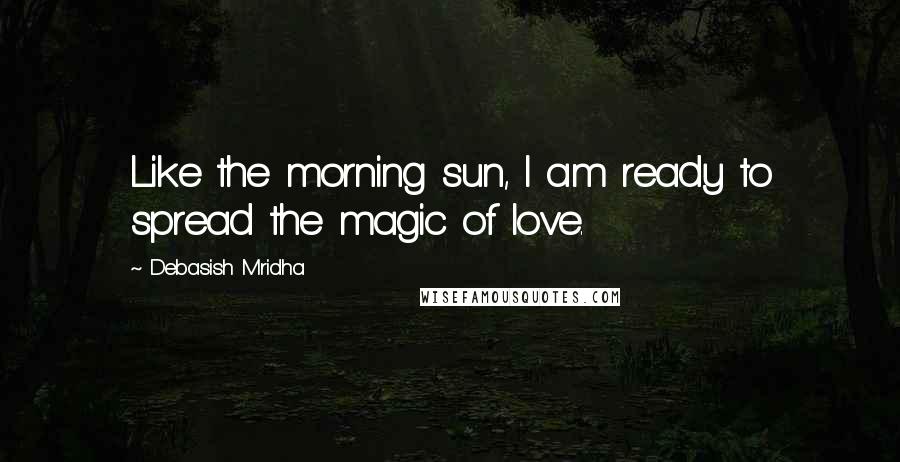 Debasish Mridha Quotes: Like the morning sun, I am ready to spread the magic of love.