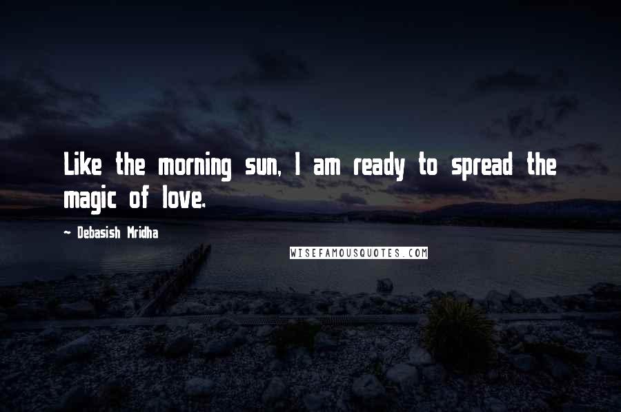 Debasish Mridha Quotes: Like the morning sun, I am ready to spread the magic of love.