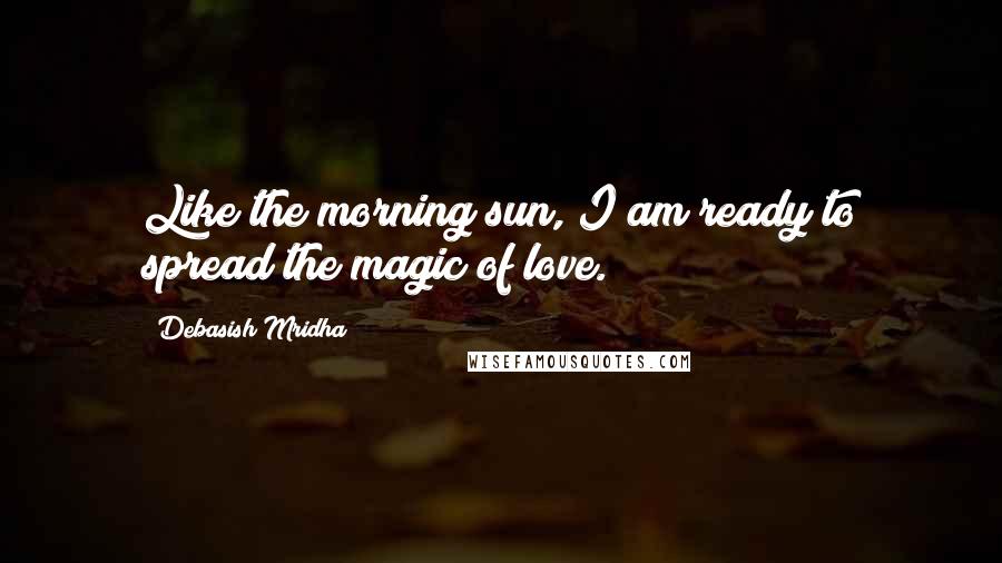 Debasish Mridha Quotes: Like the morning sun, I am ready to spread the magic of love.