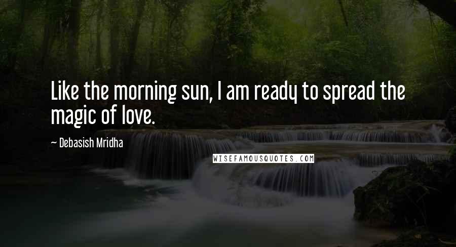 Debasish Mridha Quotes: Like the morning sun, I am ready to spread the magic of love.