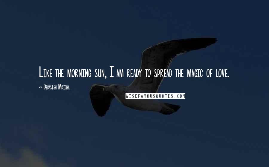 Debasish Mridha Quotes: Like the morning sun, I am ready to spread the magic of love.