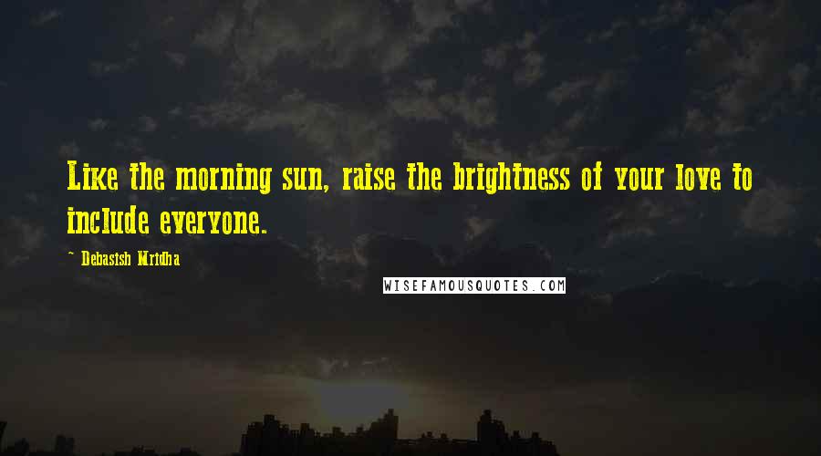 Debasish Mridha Quotes: Like the morning sun, raise the brightness of your love to include everyone.