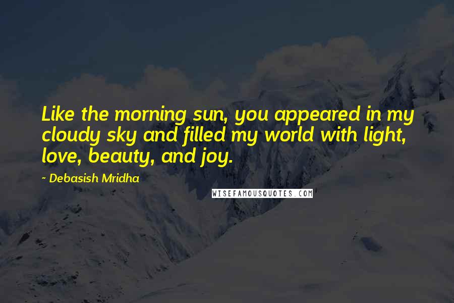 Debasish Mridha Quotes: Like the morning sun, you appeared in my cloudy sky and filled my world with light, love, beauty, and joy.