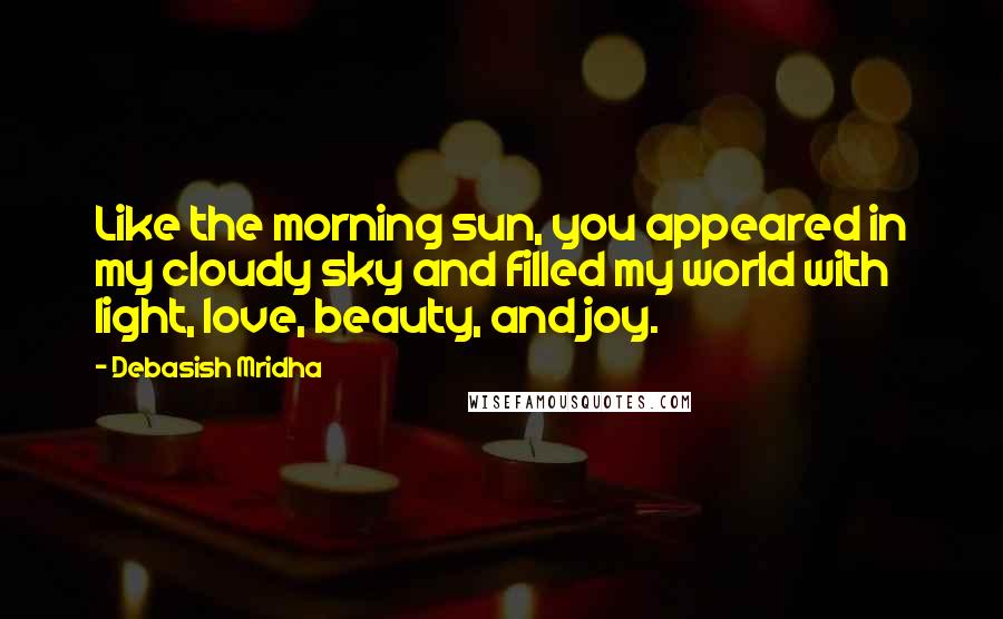 Debasish Mridha Quotes: Like the morning sun, you appeared in my cloudy sky and filled my world with light, love, beauty, and joy.