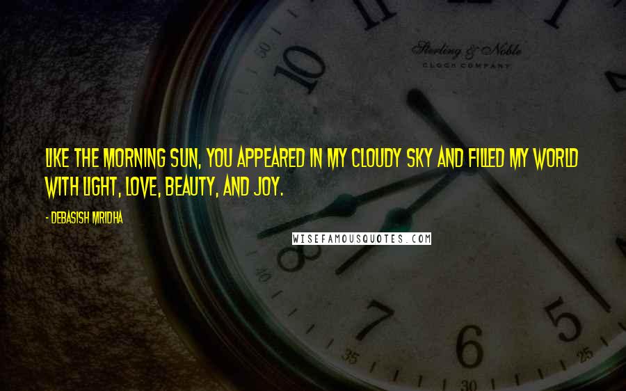 Debasish Mridha Quotes: Like the morning sun, you appeared in my cloudy sky and filled my world with light, love, beauty, and joy.