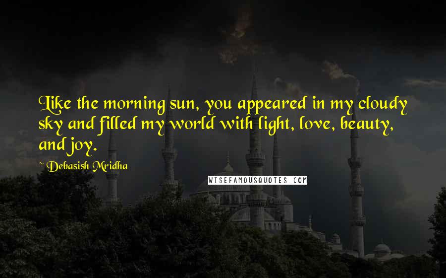 Debasish Mridha Quotes: Like the morning sun, you appeared in my cloudy sky and filled my world with light, love, beauty, and joy.