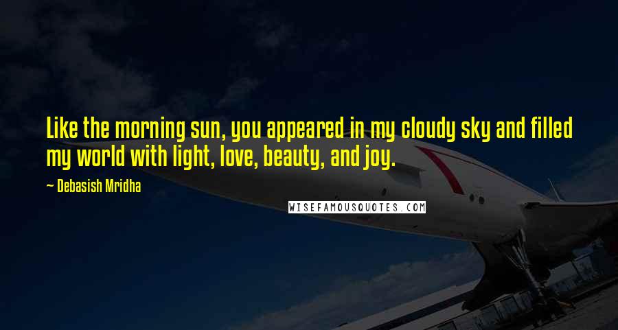 Debasish Mridha Quotes: Like the morning sun, you appeared in my cloudy sky and filled my world with light, love, beauty, and joy.