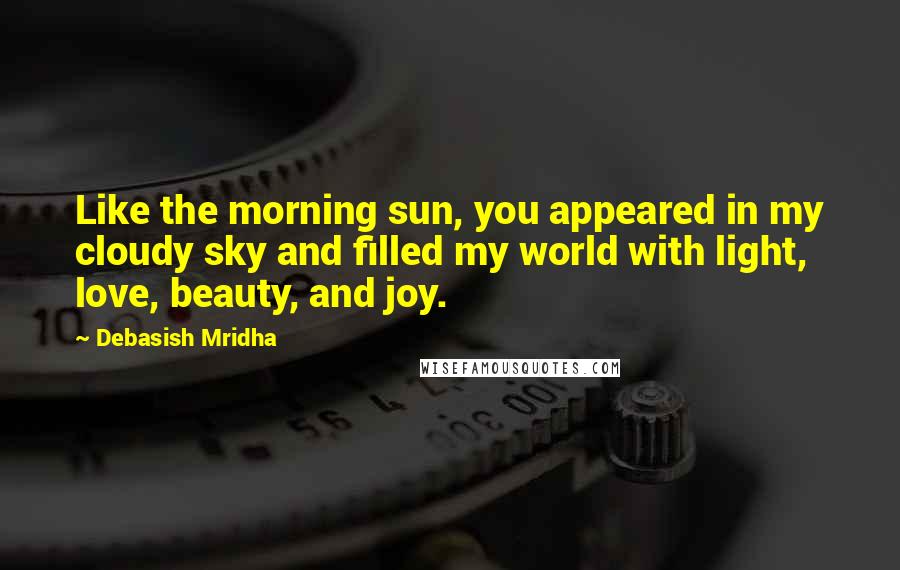 Debasish Mridha Quotes: Like the morning sun, you appeared in my cloudy sky and filled my world with light, love, beauty, and joy.