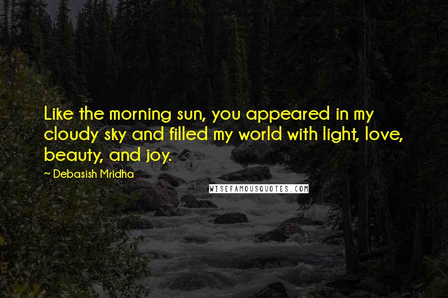 Debasish Mridha Quotes: Like the morning sun, you appeared in my cloudy sky and filled my world with light, love, beauty, and joy.