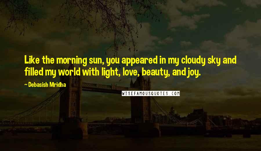 Debasish Mridha Quotes: Like the morning sun, you appeared in my cloudy sky and filled my world with light, love, beauty, and joy.