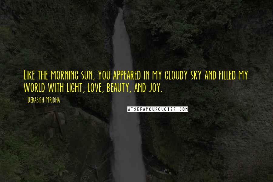 Debasish Mridha Quotes: Like the morning sun, you appeared in my cloudy sky and filled my world with light, love, beauty, and joy.