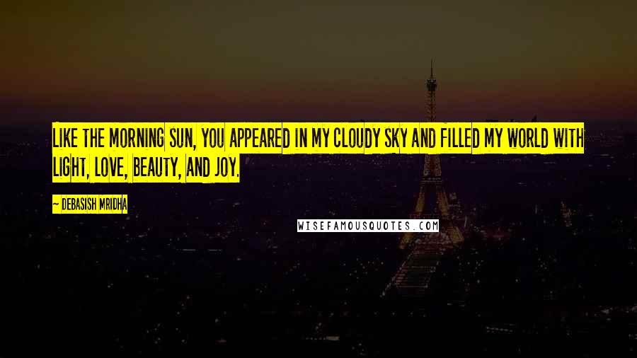 Debasish Mridha Quotes: Like the morning sun, you appeared in my cloudy sky and filled my world with light, love, beauty, and joy.