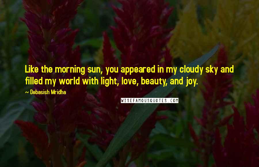 Debasish Mridha Quotes: Like the morning sun, you appeared in my cloudy sky and filled my world with light, love, beauty, and joy.