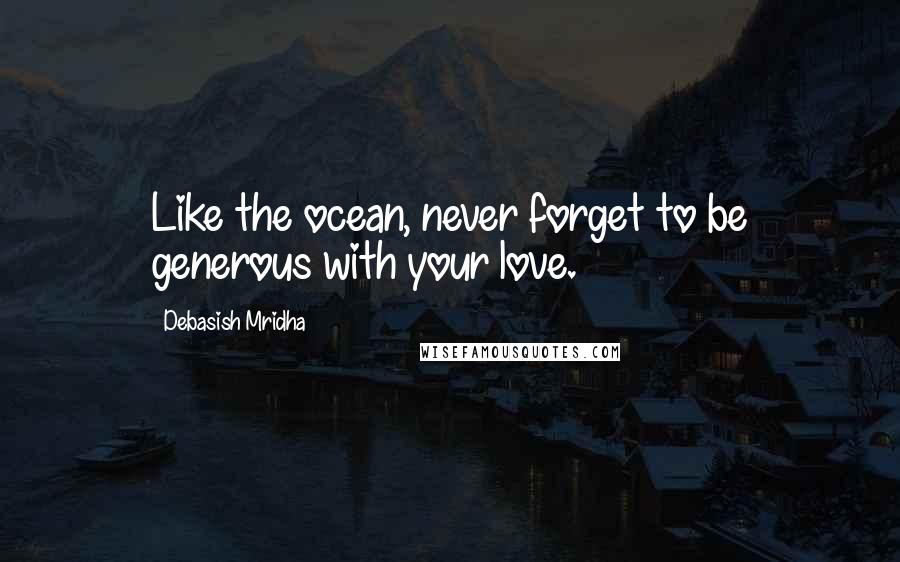 Debasish Mridha Quotes: Like the ocean, never forget to be generous with your love.