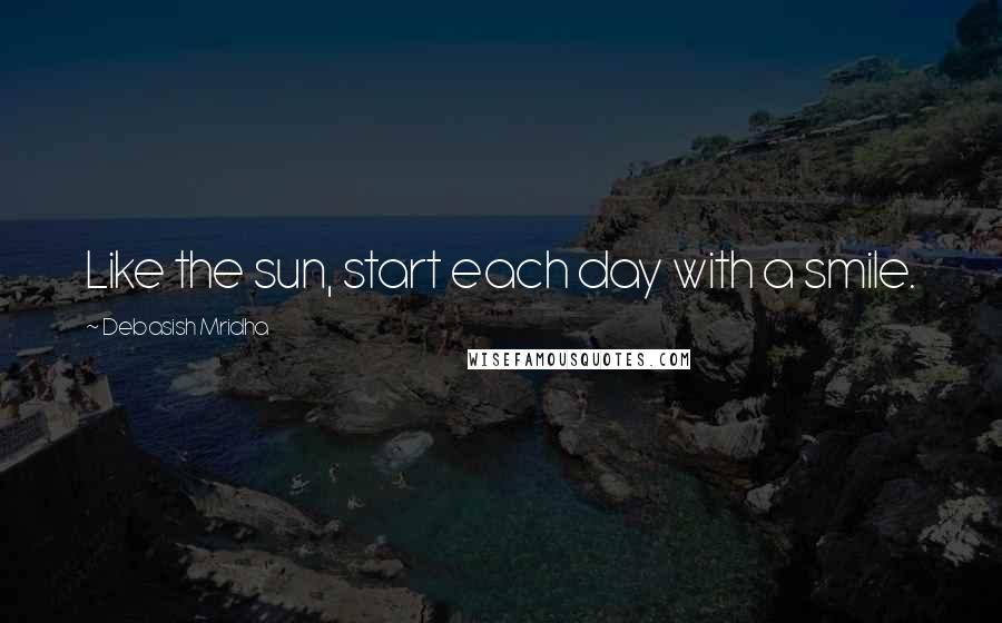 Debasish Mridha Quotes: Like the sun, start each day with a smile.