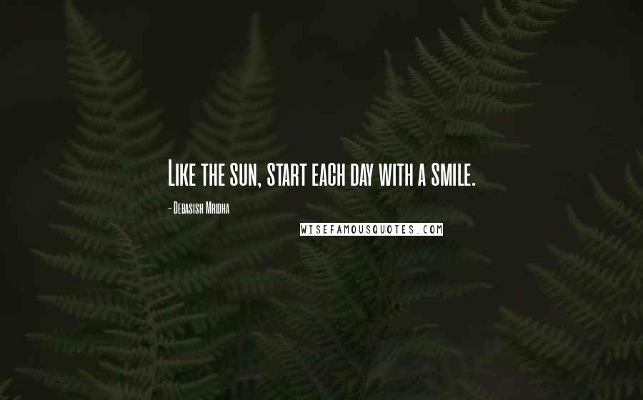 Debasish Mridha Quotes: Like the sun, start each day with a smile.