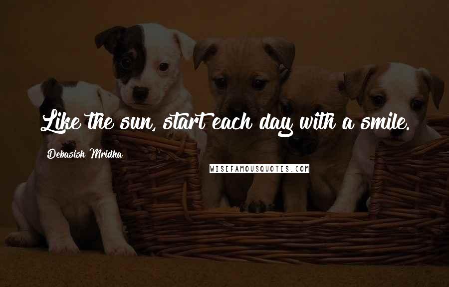 Debasish Mridha Quotes: Like the sun, start each day with a smile.