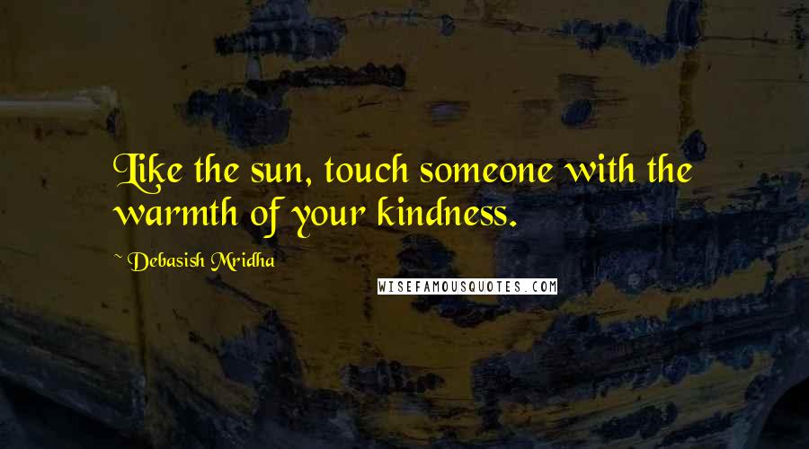 Debasish Mridha Quotes: Like the sun, touch someone with the warmth of your kindness.