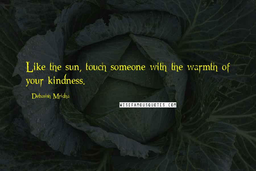 Debasish Mridha Quotes: Like the sun, touch someone with the warmth of your kindness.