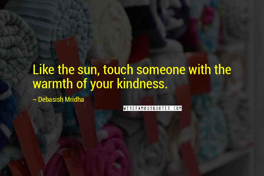 Debasish Mridha Quotes: Like the sun, touch someone with the warmth of your kindness.