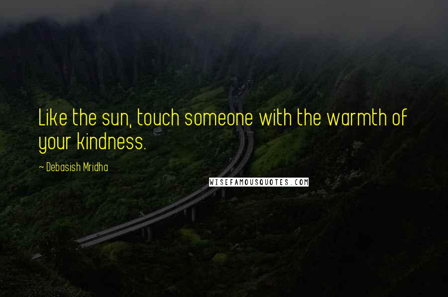 Debasish Mridha Quotes: Like the sun, touch someone with the warmth of your kindness.