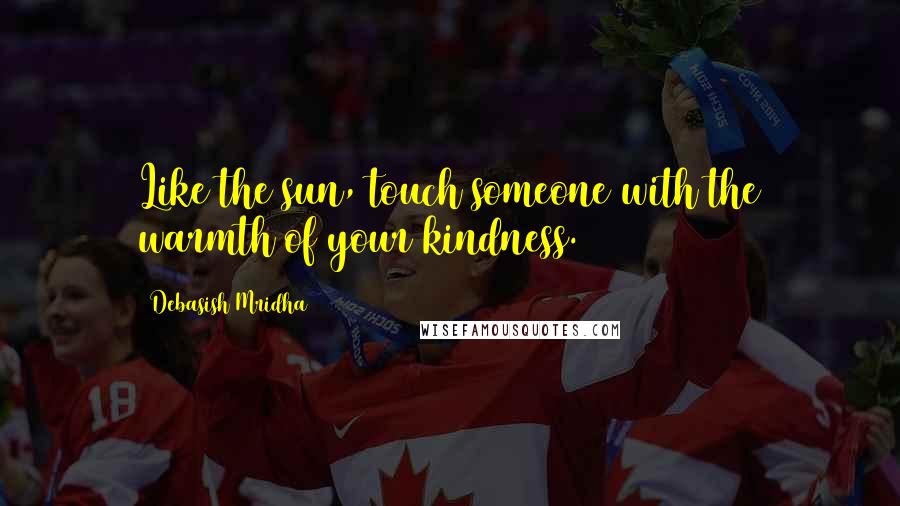 Debasish Mridha Quotes: Like the sun, touch someone with the warmth of your kindness.