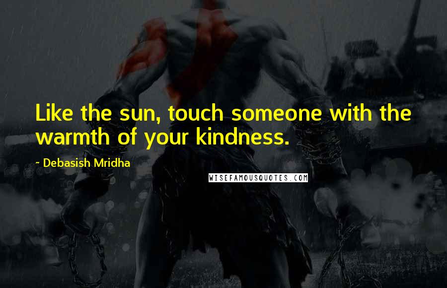 Debasish Mridha Quotes: Like the sun, touch someone with the warmth of your kindness.