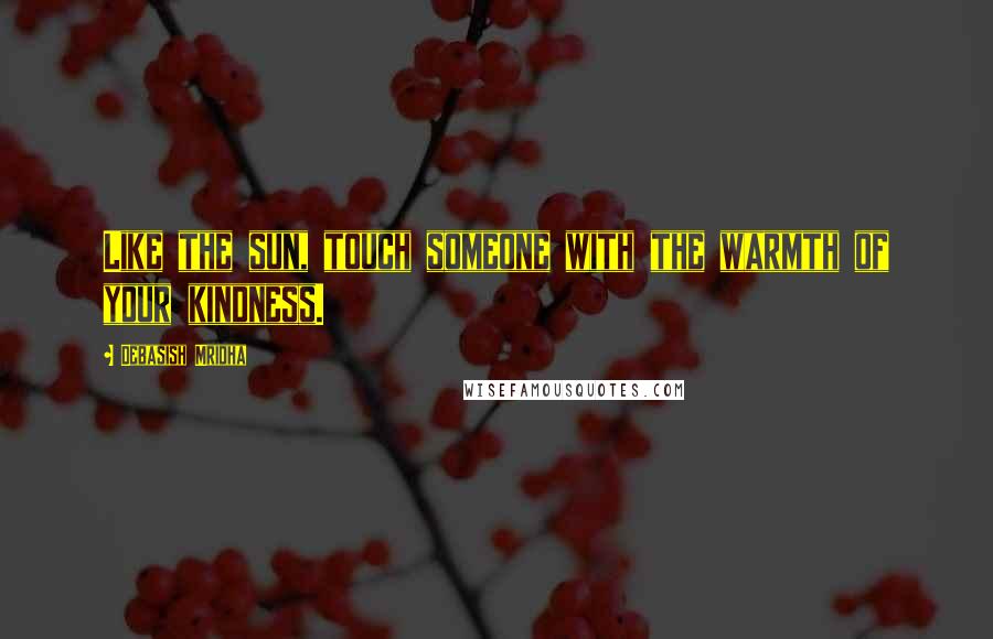 Debasish Mridha Quotes: Like the sun, touch someone with the warmth of your kindness.