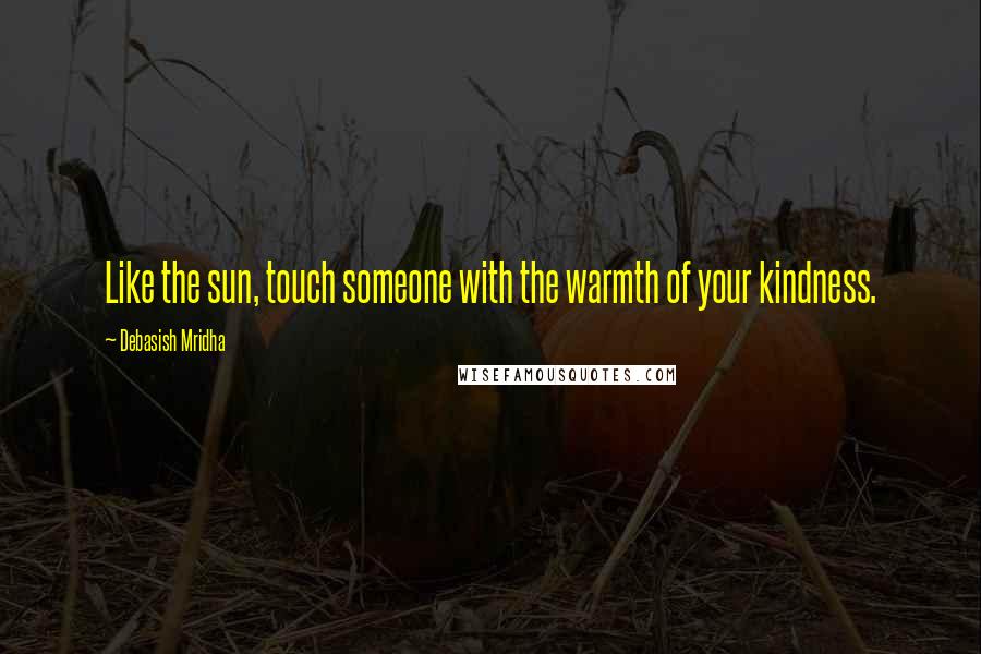 Debasish Mridha Quotes: Like the sun, touch someone with the warmth of your kindness.