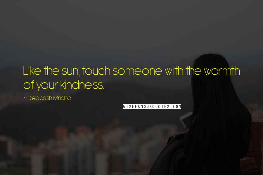 Debasish Mridha Quotes: Like the sun, touch someone with the warmth of your kindness.