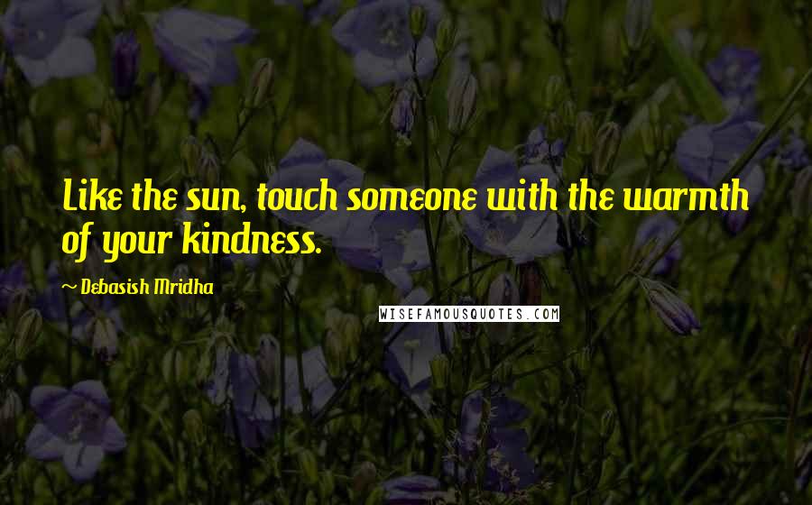 Debasish Mridha Quotes: Like the sun, touch someone with the warmth of your kindness.