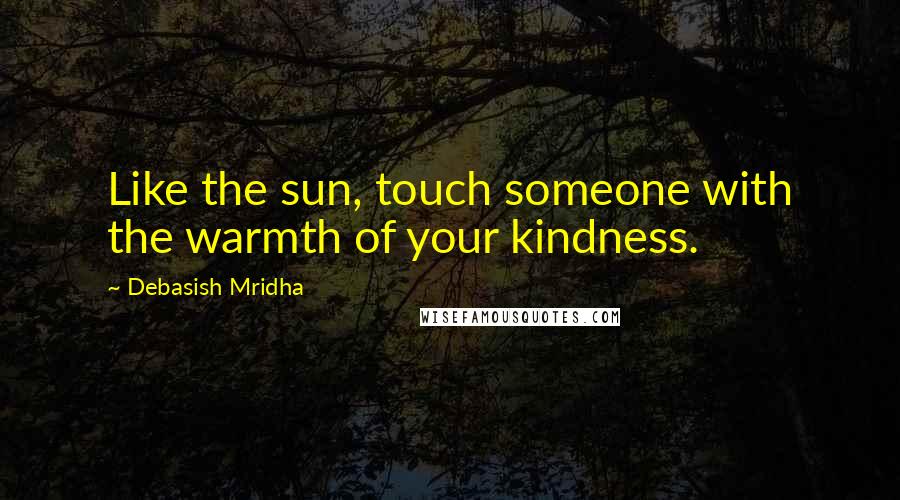 Debasish Mridha Quotes: Like the sun, touch someone with the warmth of your kindness.