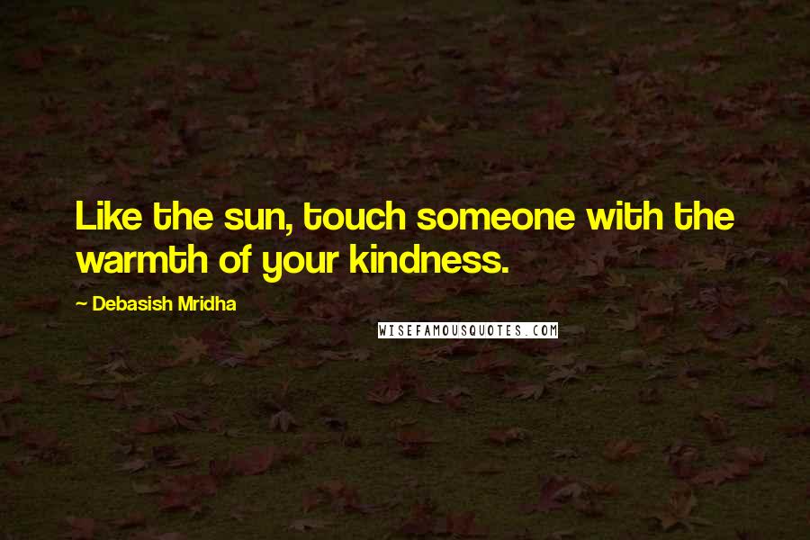 Debasish Mridha Quotes: Like the sun, touch someone with the warmth of your kindness.