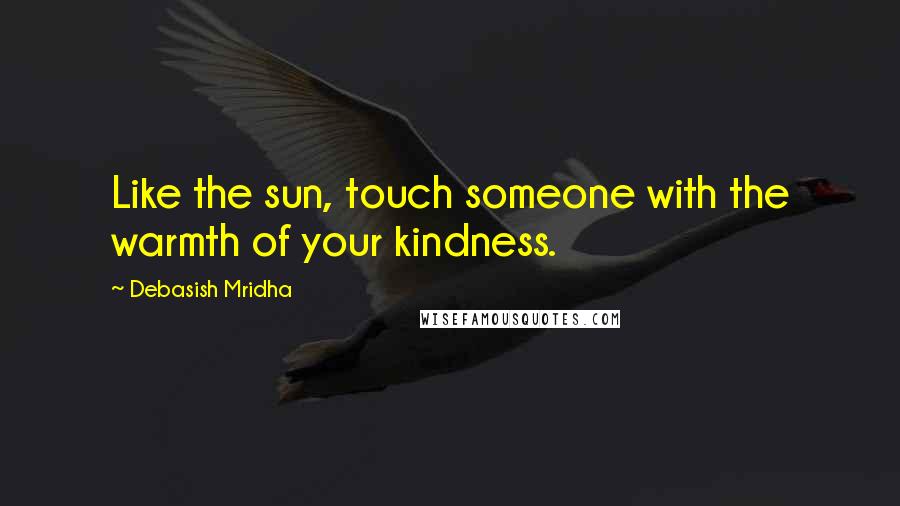 Debasish Mridha Quotes: Like the sun, touch someone with the warmth of your kindness.