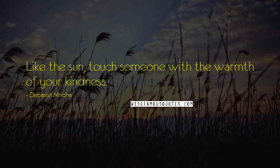 Debasish Mridha Quotes: Like the sun, touch someone with the warmth of your kindness.