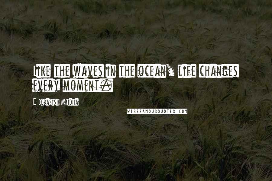 Debasish Mridha Quotes: Like the waves in the ocean, life changes every moment.