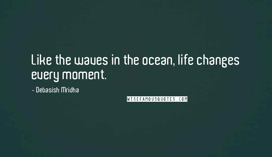 Debasish Mridha Quotes: Like the waves in the ocean, life changes every moment.