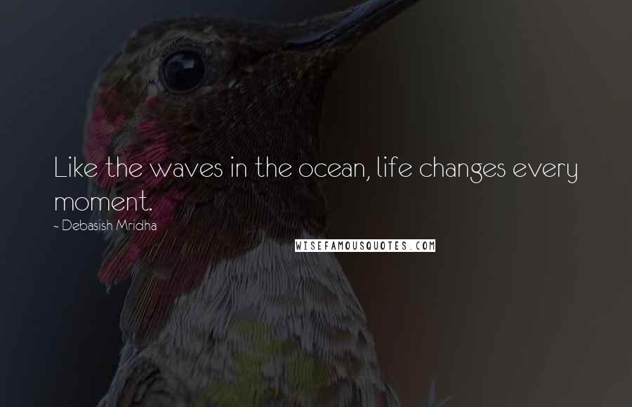 Debasish Mridha Quotes: Like the waves in the ocean, life changes every moment.