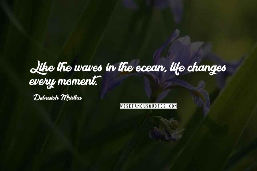 Debasish Mridha Quotes: Like the waves in the ocean, life changes every moment.