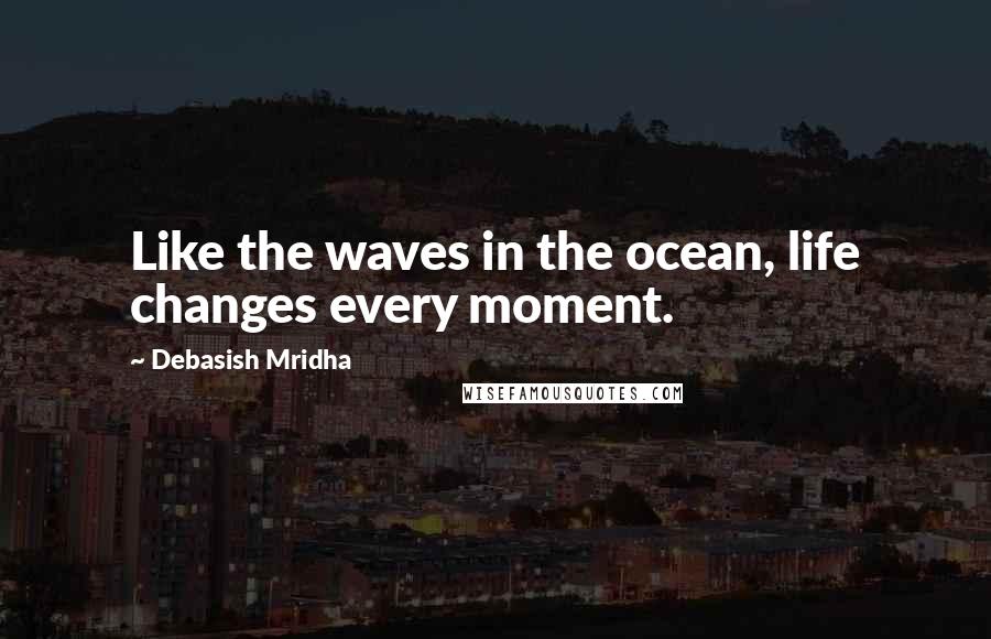 Debasish Mridha Quotes: Like the waves in the ocean, life changes every moment.