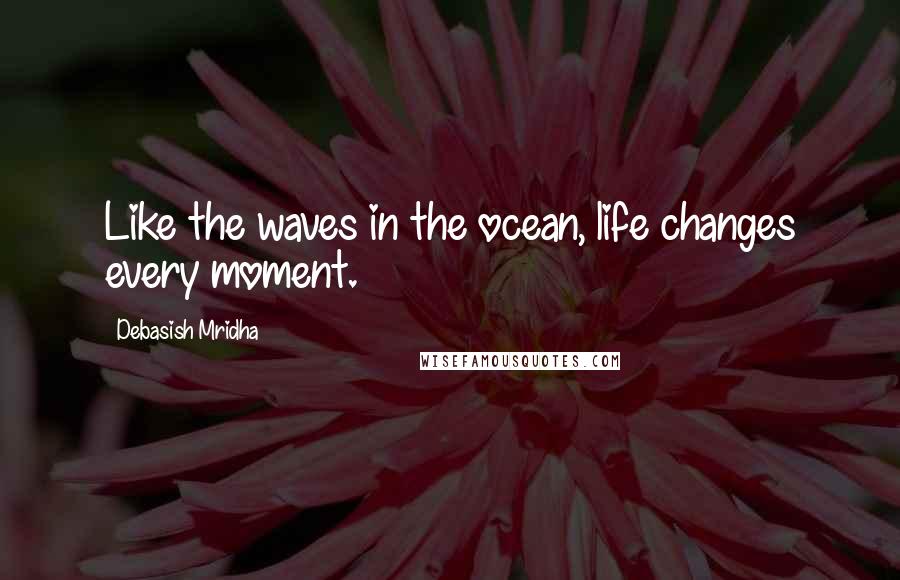 Debasish Mridha Quotes: Like the waves in the ocean, life changes every moment.