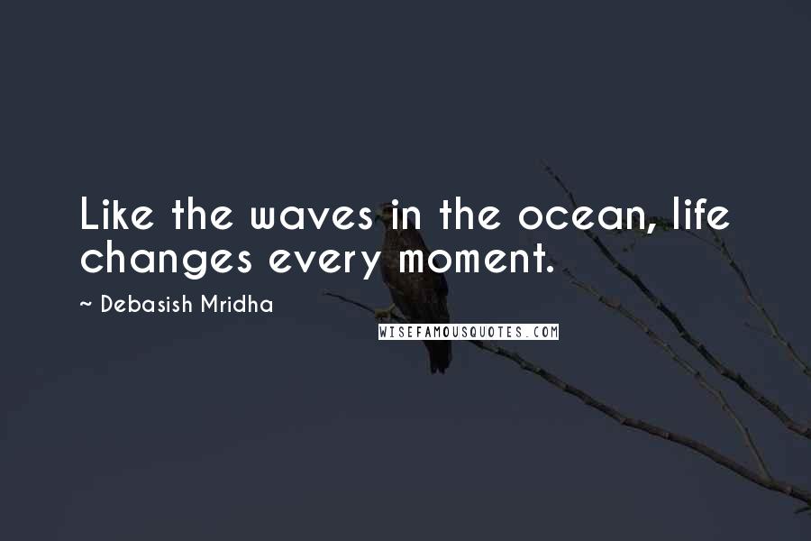 Debasish Mridha Quotes: Like the waves in the ocean, life changes every moment.