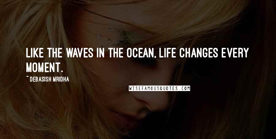 Debasish Mridha Quotes: Like the waves in the ocean, life changes every moment.