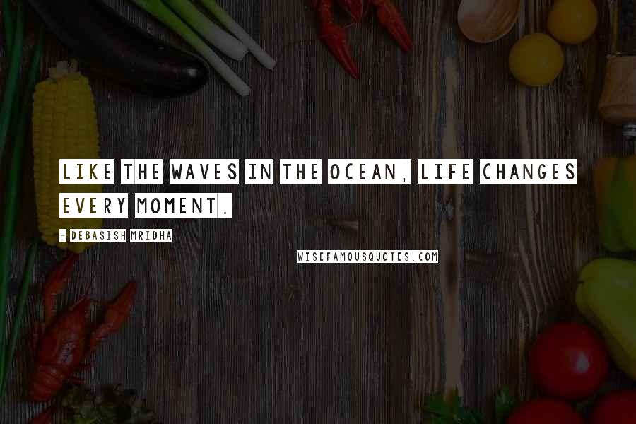 Debasish Mridha Quotes: Like the waves in the ocean, life changes every moment.