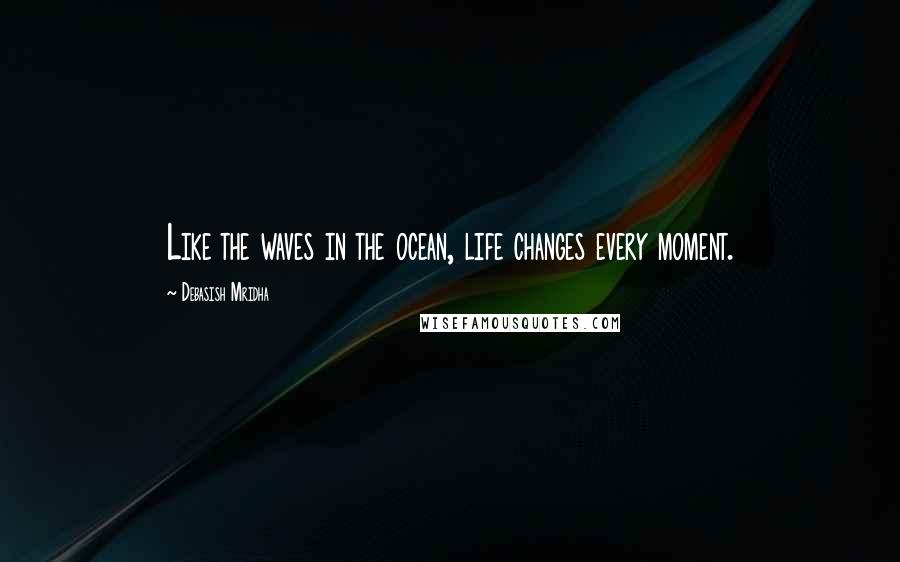 Debasish Mridha Quotes: Like the waves in the ocean, life changes every moment.