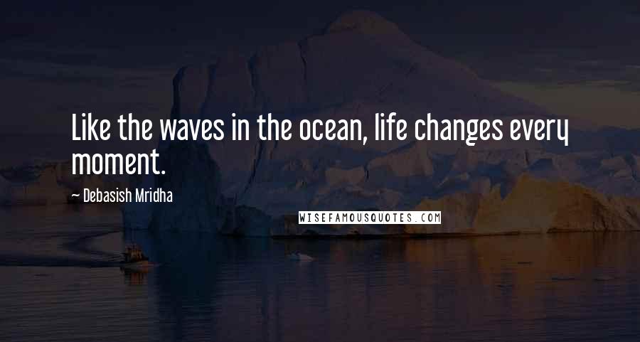 Debasish Mridha Quotes: Like the waves in the ocean, life changes every moment.