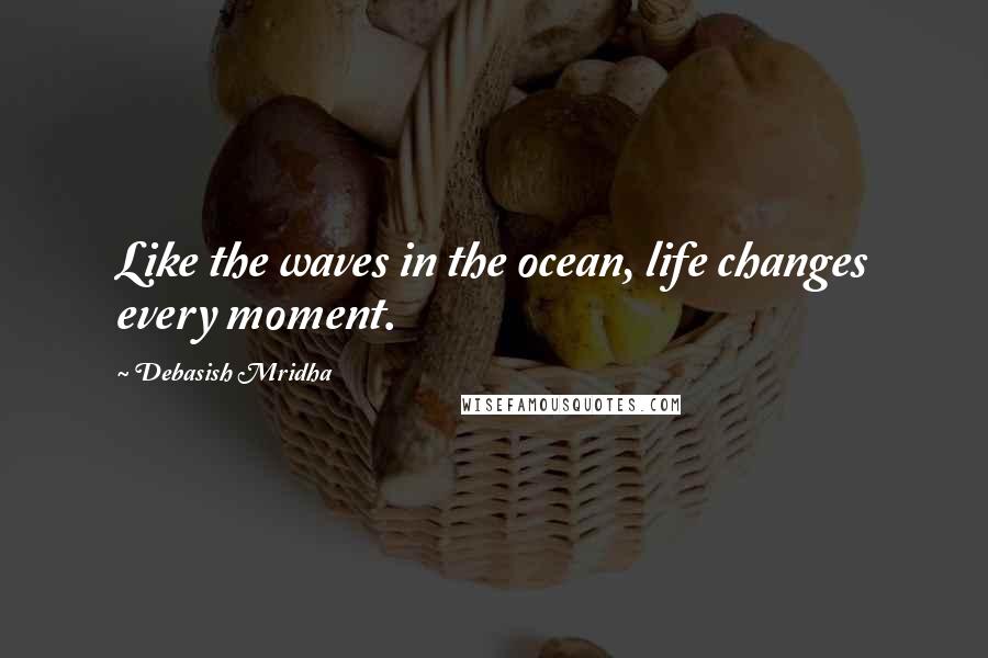 Debasish Mridha Quotes: Like the waves in the ocean, life changes every moment.