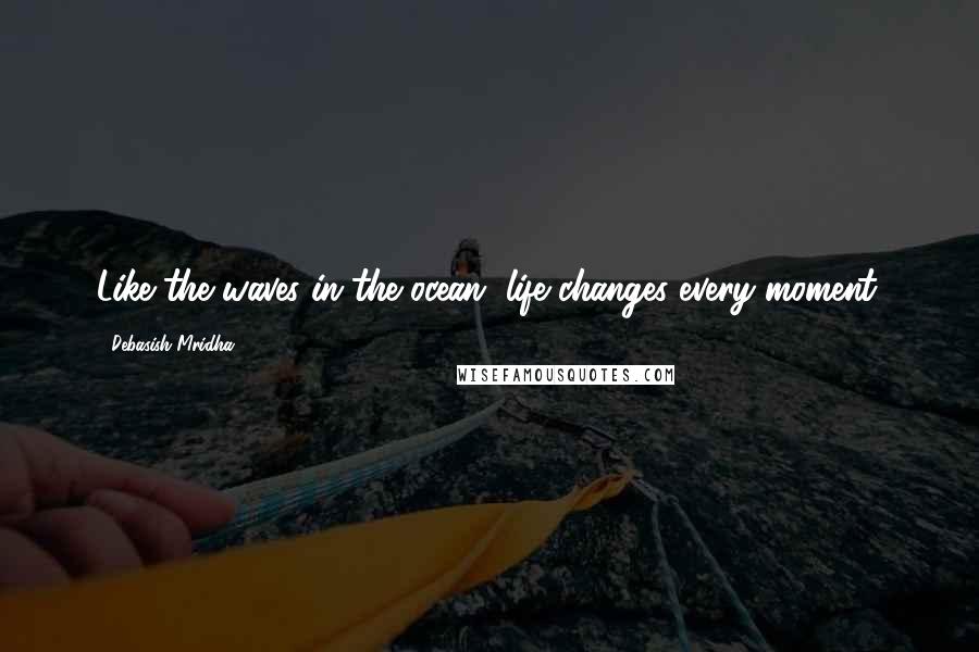 Debasish Mridha Quotes: Like the waves in the ocean, life changes every moment.