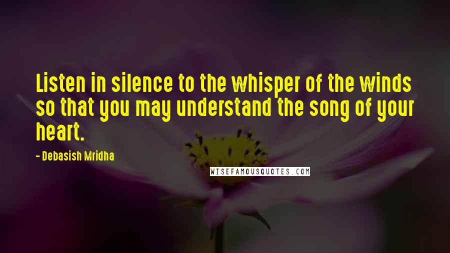 Debasish Mridha Quotes: Listen in silence to the whisper of the winds so that you may understand the song of your heart.